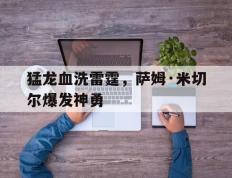 乐鱼 vip 注册-猛龙血洗雷霆，萨姆·米切尔爆发神勇的简单介绍