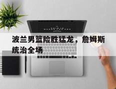 乐鱼体育网站入口-波兰男篮险胜猛龙，詹姆斯统治全场的简单介绍