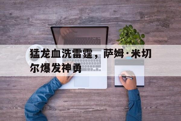 乐鱼 vip 注册-猛龙血洗雷霆,萨姆·米切尔爆发神勇的简单介绍